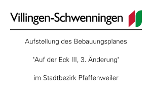Stadtlogo Villingen‑Schwenningen. Bekanntmachung: Aufstellung des Bebauungsplanes „Auf der Eck III, 3. Änderung“ im Stadtbezirk Pfaffenweiler.